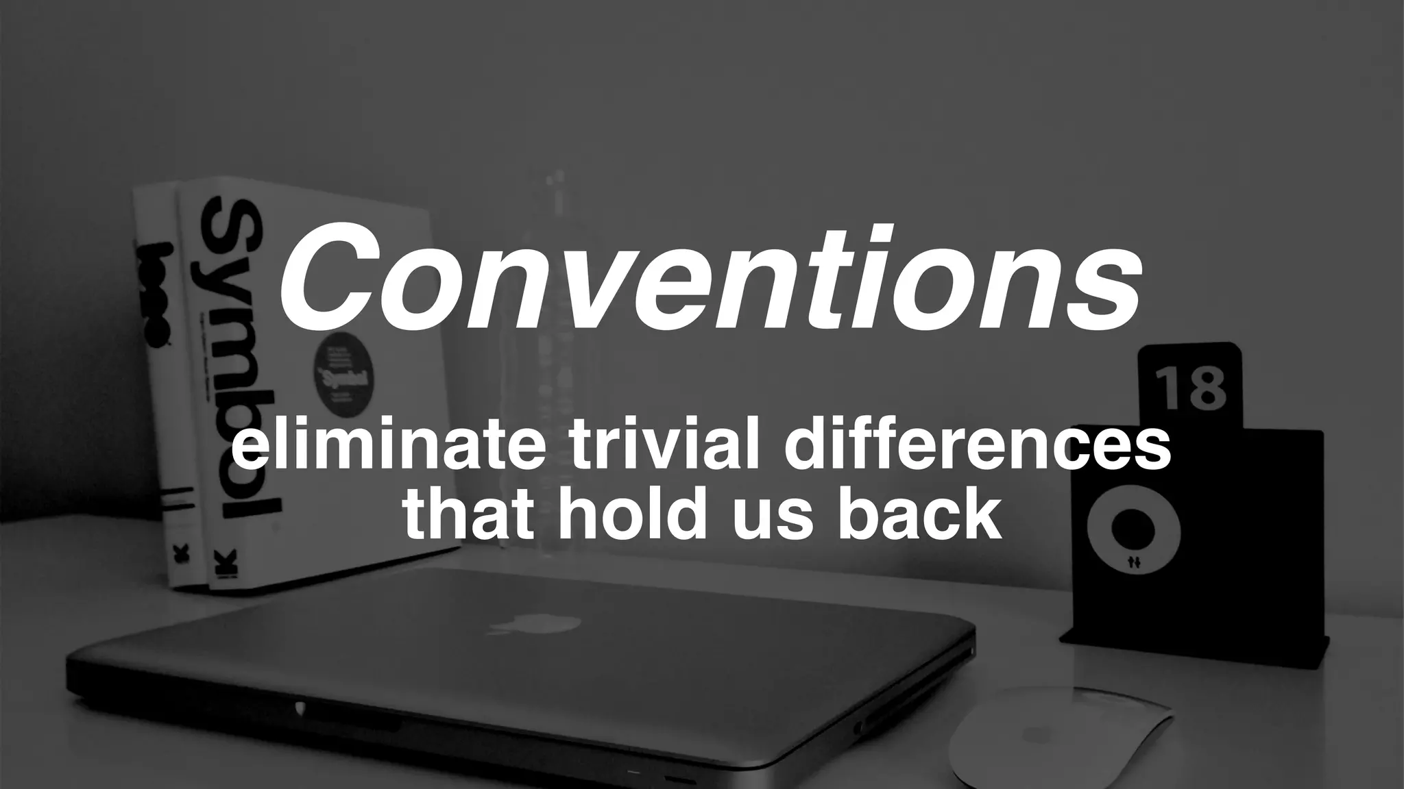 Conventions
eliminate trivial differences
that hold us back