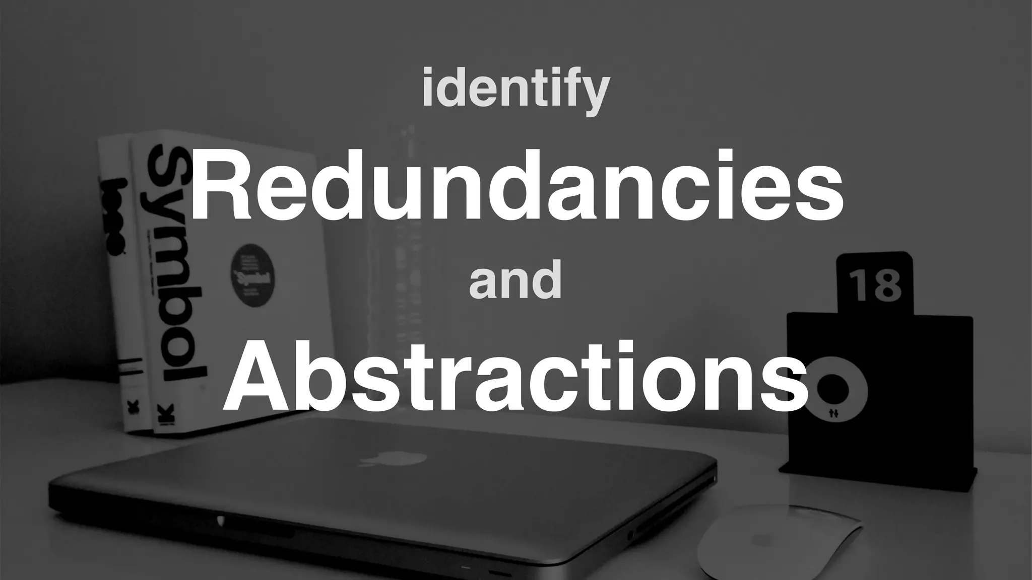 Redundancies
Abstractions
identify
and
