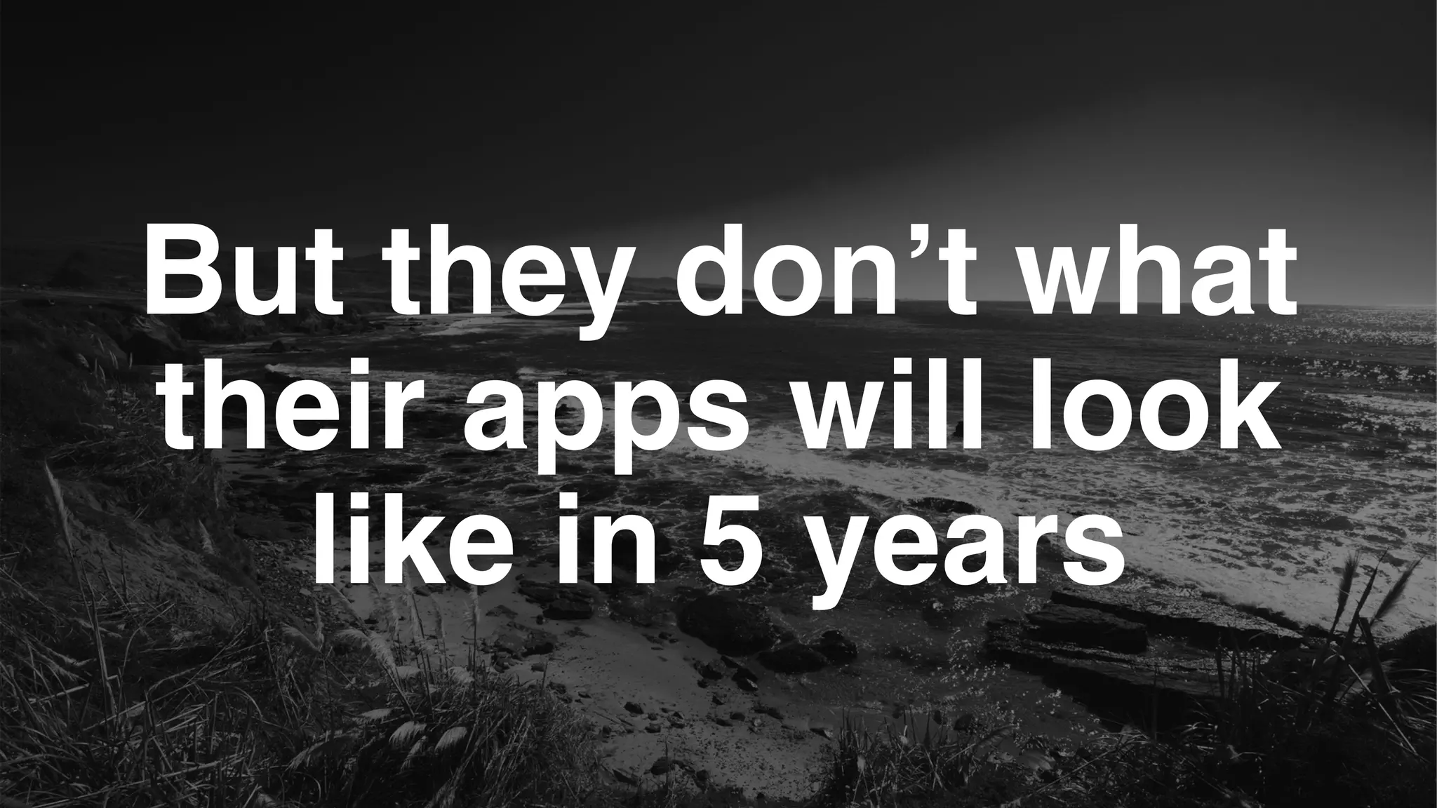 But they don’t what
their apps will look
like in 5 years