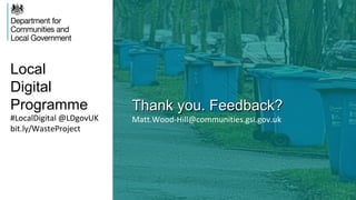 Local
Digital
Programme Thank you. Feedback?Thank you. Feedback?
Matt.Wood-Hill@communities.gsi.gov.uk#LocalDigital @LDgovUK
bit.ly/WasteProject
 