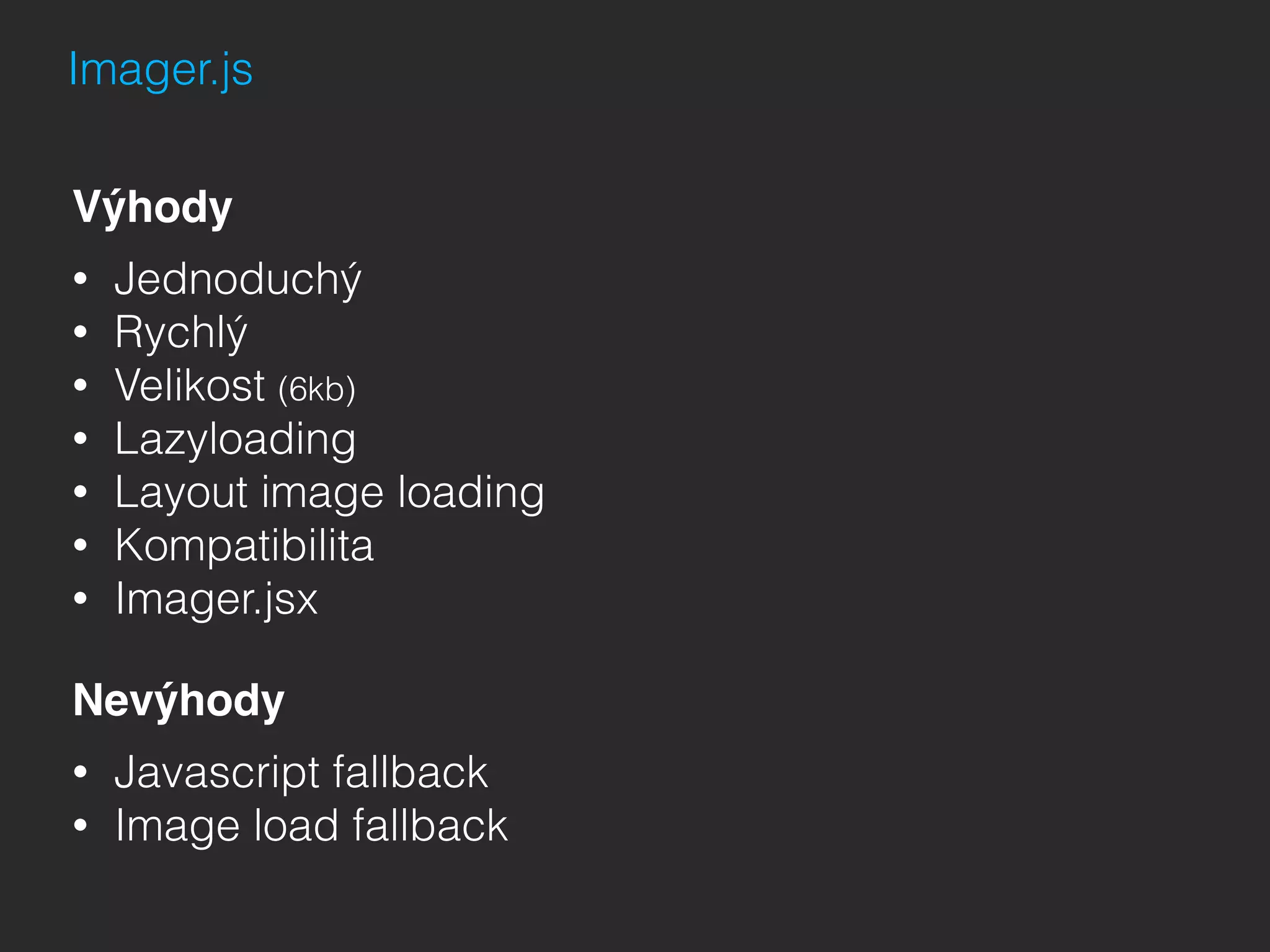Imager.js
Výhody
• Jednoduchý
• Rychlý
• Velikost (6kb)
• Lazyloading
• Layout image loading
• Kompatibilita
• Imager.jsx
Nevýhody
• Javascript fallback
• Image load fallback
 