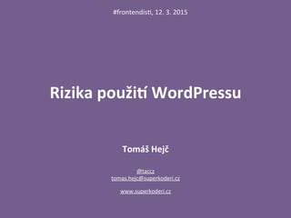 Rizika	
  použi+	
  WordPressu	
  
Tomáš	
  Hejč	
  
	
  
	
  
@taccz	
  
tomas.hejc@superkoderi.cz	
  	
  
	
  
www.superkoderi.cz	
  	
  
#frontendis8,	
  12.	
  3.	
  2015	
  
 