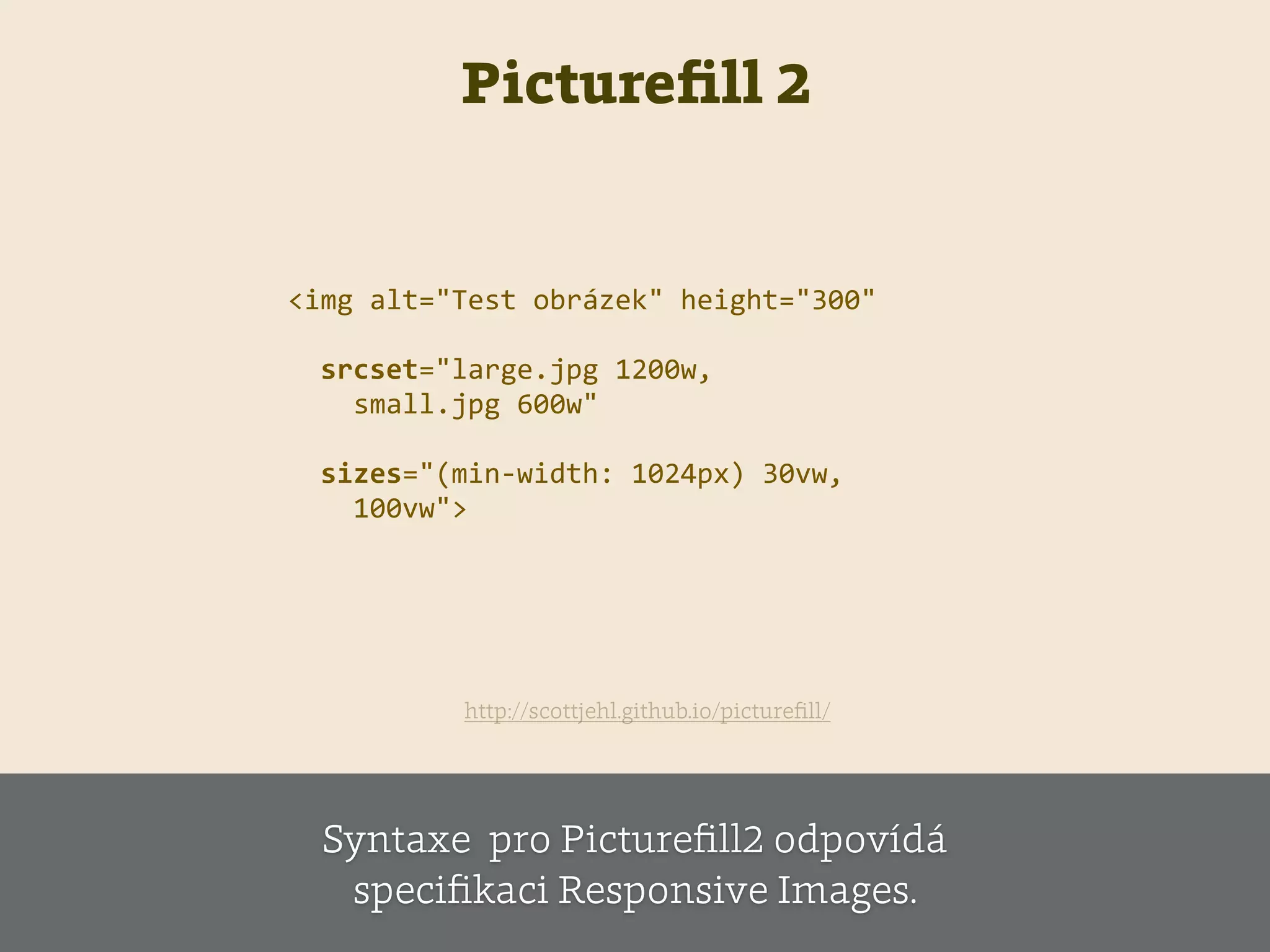 Pictureﬁll 2
<img  alt="Test  obrázek"  height="300"    
    srcset="large.jpg  1200w,    
        small.jpg  600w"    
    sizes="(min-­‐width:  1024px)  30vw,  
        100vw">  
http://scottjehl.github.io/pictureﬁll/
Syntaxe pro Pictureﬁll2 odpovídá
speciﬁkaci Responsive Images.
 