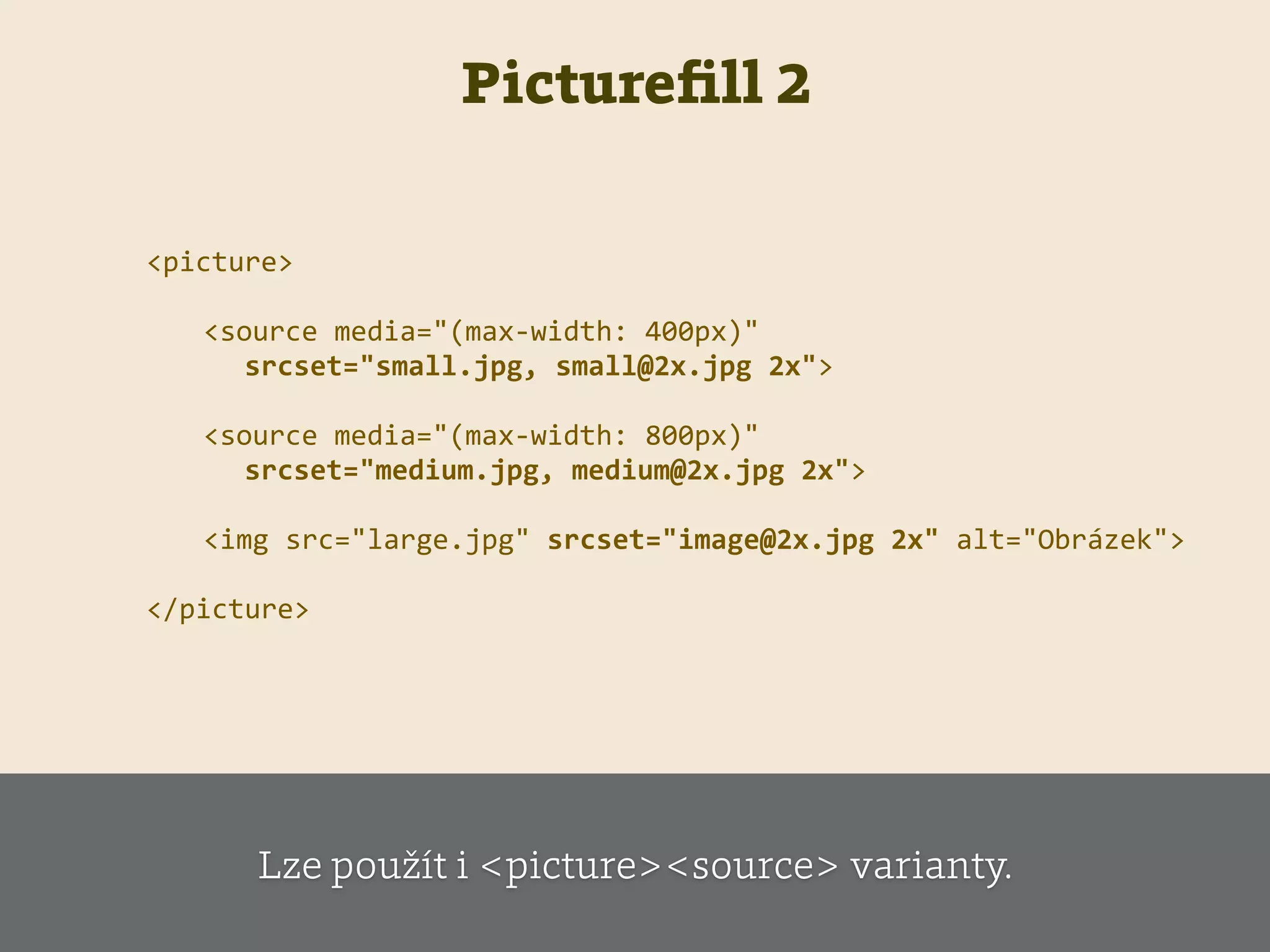 Pictureﬁll 2
<picture>  
   <source  media="(max-­‐width:  400px)"    
            srcset="small.jpg,  small@2x.jpg  2x">  
   <source  media="(max-­‐width:  800px)"    
            srcset="medium.jpg,  medium@2x.jpg  2x">  
   <img  src="large.jpg"  srcset="image@2x.jpg  2x"  alt="Obrázek">  
</picture>  
Lze použít i <picture><source> varianty.
 