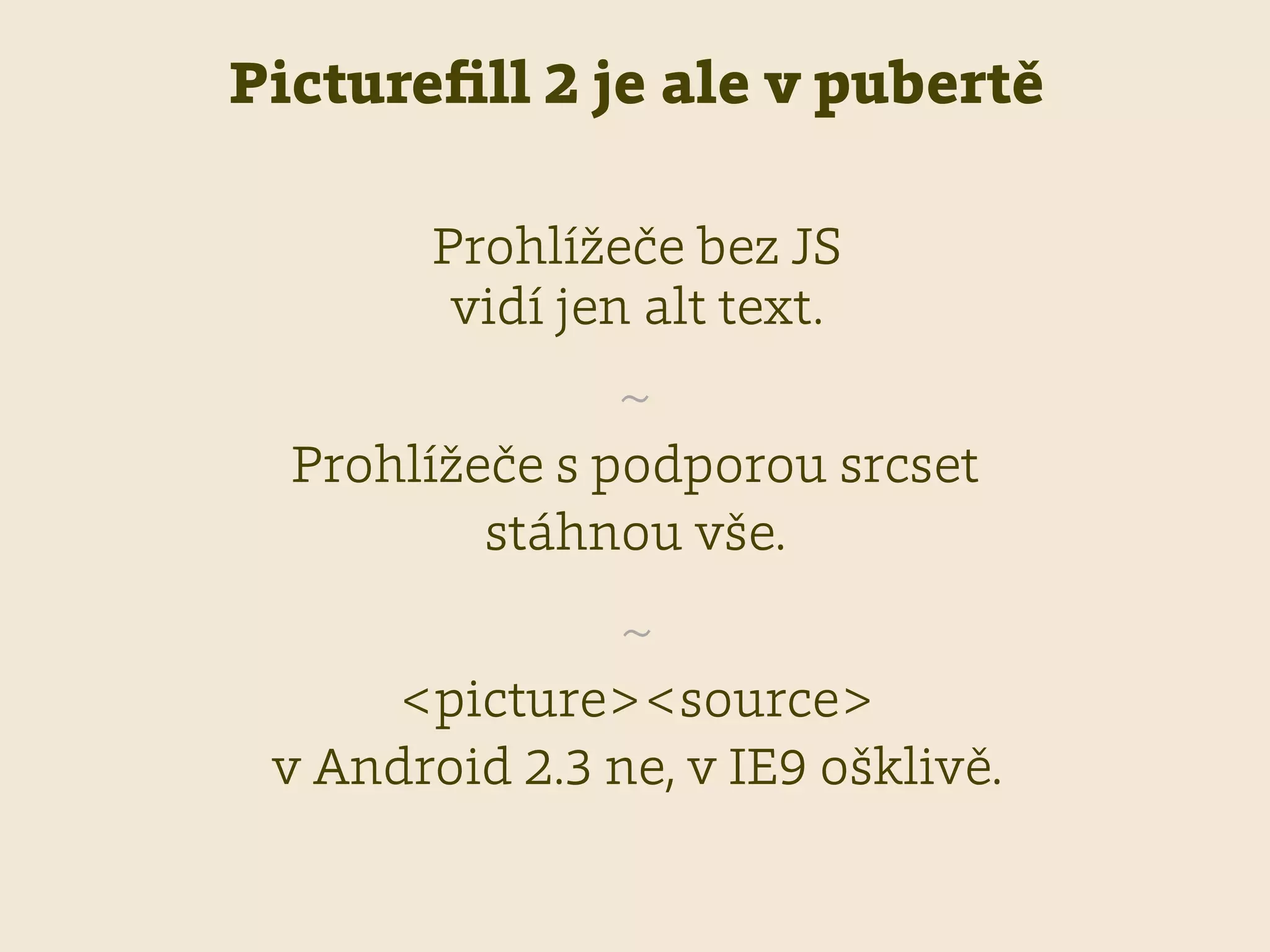 Pictureﬁll 2 je ale v pubertě
~
<picture><source>
v Android 2.3 ne, v IE9 ošklivě.
Prohlížeče bez JS 
vidí jen alt text.
~
Prohlížeče s podporou srcset
stáhnou vše.
 