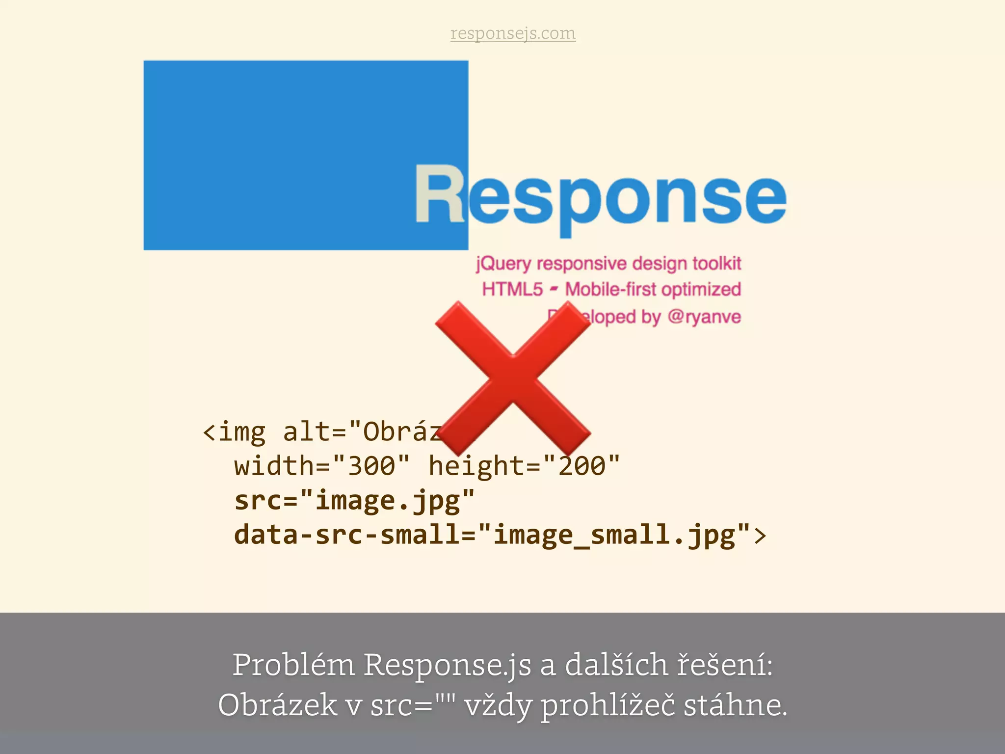<img  alt="Obrázek"    
    width="300"  height="200"  
    src="image.jpg"    
    data-­‐src-­‐small="image_small.jpg"> 
 
responsejs.com
❌
Problém Response.js a dalších řešení:
Obrázek v src="" vždy prohlížeč stáhne.
 
