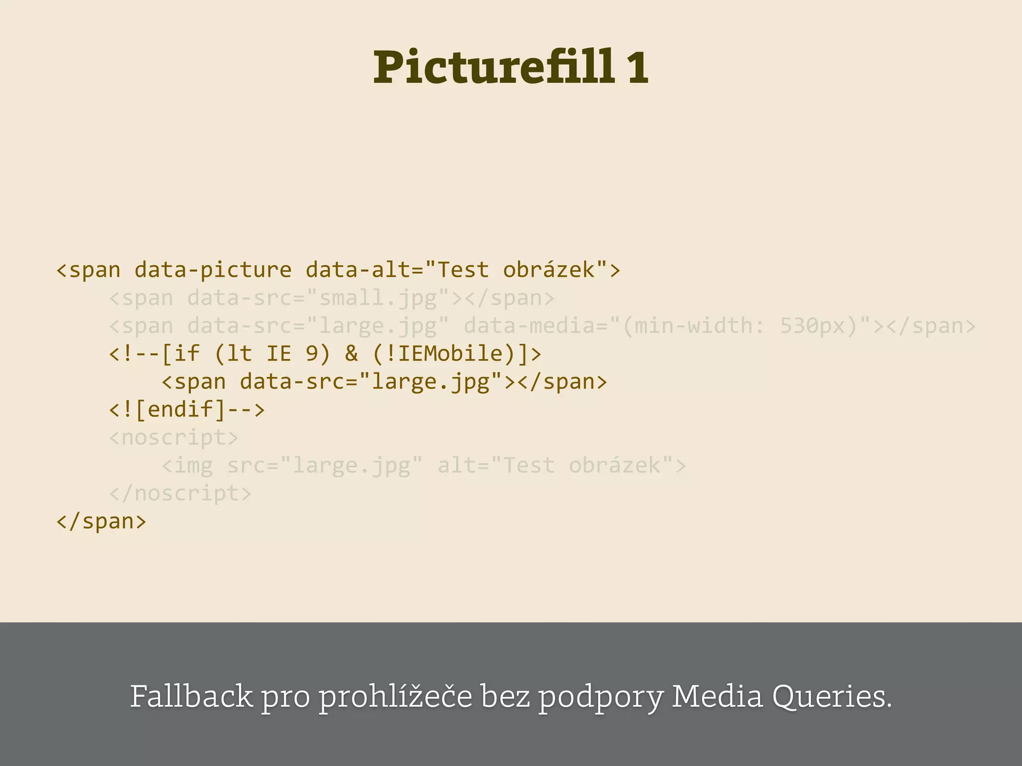 Pictureﬁll 1
    <span  data-­‐picture  data-­‐alt="Test  obrázek">  
            <span  data-­‐src="small.jpg"></span>  
            <span  data-­‐src="large.jpg"  data-­‐media="(min-­‐width:  530px)"></span>  
            <!-­‐-­‐[if  (lt  IE  9)  &  (!IEMobile)]>  
                    <span  data-­‐src="large.jpg"></span>  
            <![endif]-­‐-­‐>    
            <noscript>  
                    <img  src="large.jpg"  alt="Test  obrázek">  
            </noscript>  
    </span>                        
Fallback pro prohlížeče bez podpory Media Queries.
 