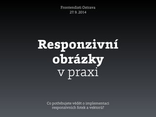 Responzivní
obrázky
Frontendisti Ostrava
27. 9. 2014
v praxi
Co potřebujete vědět o implementaci
responzivních fotek a vektorů?
 