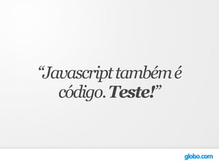 “Javascript também é
   código. Teste!”
 