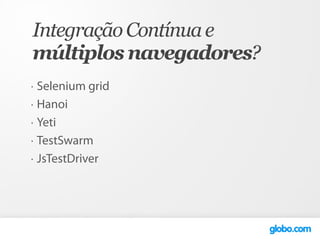 Integração Contínua e
múltiplos navegadores?
•   Selenium grid
•   Hanoi
•   Yeti
•   TestSwarm
•   JsTestDriver
 