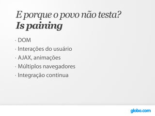 E porque o povo não testa?
Is paining
•   DOM
•   Interações do usuário
•   AJAX, animações
•   Múltiplos navegadores
•   Integração continua
 