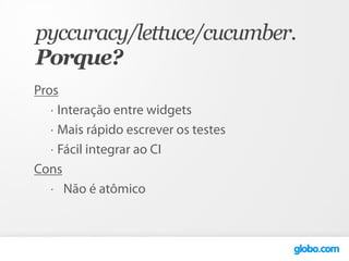 pyccuracy/lettuce/cucumber.
Porque?
Pros
   • Interação entre widgets

   • Mais rápido escrever os testes

   • Fácil integrar ao CI


Cons
   •  Não é atômico
 