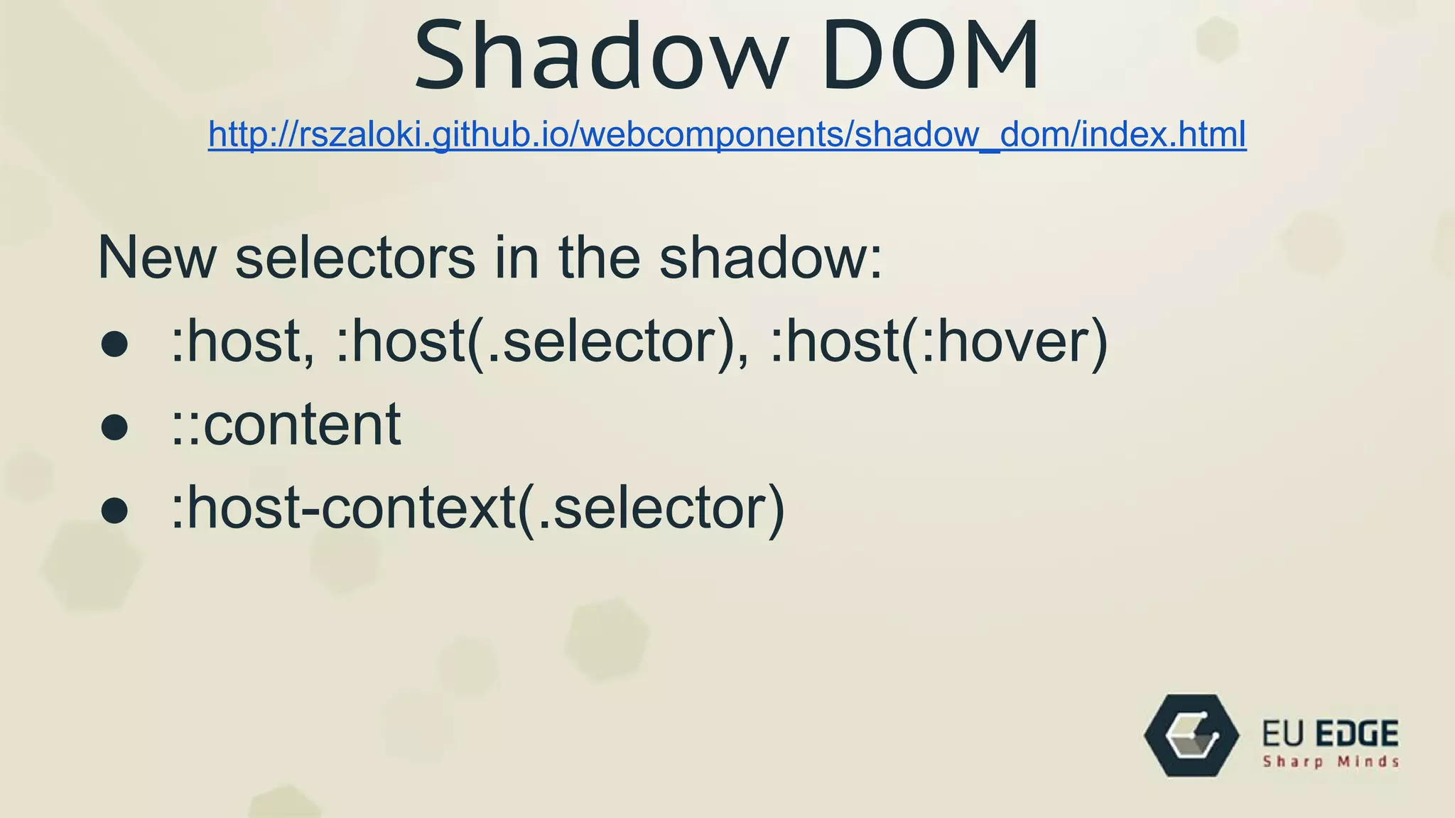 New selectors in the shadow:
● :host, :host(.selector), :host(:hover)
● ::content
● :host-context(.selector)
http://rszaloki.github.io/webcomponents/shadow_dom/index.html
Shadow DOM
 