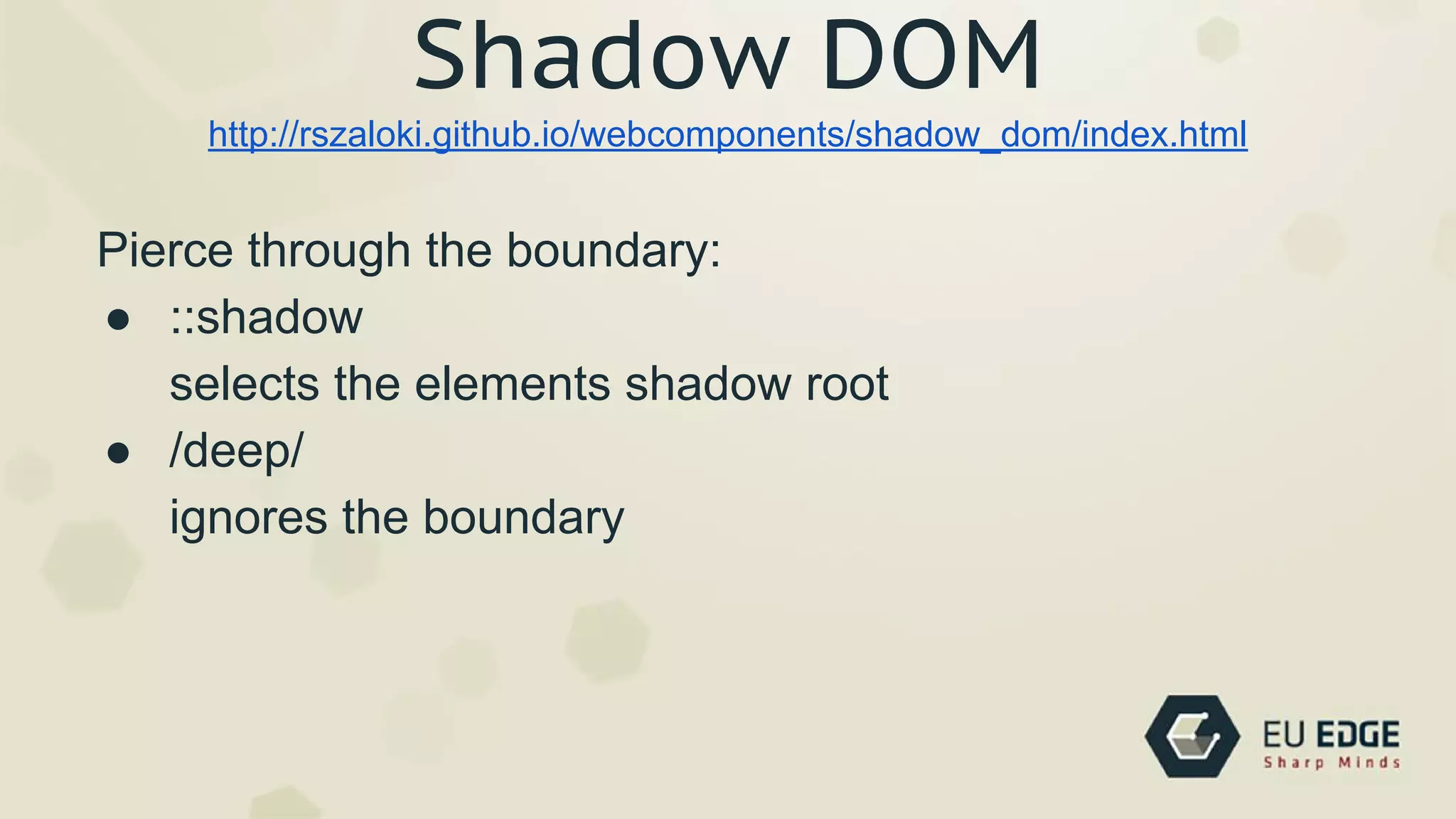 Pierce through the boundary:
● ::shadow
selects the elements shadow root
● /deep/
ignores the boundary
http://rszaloki.github.io/webcomponents/shadow_dom/index.html
Shadow DOM
 