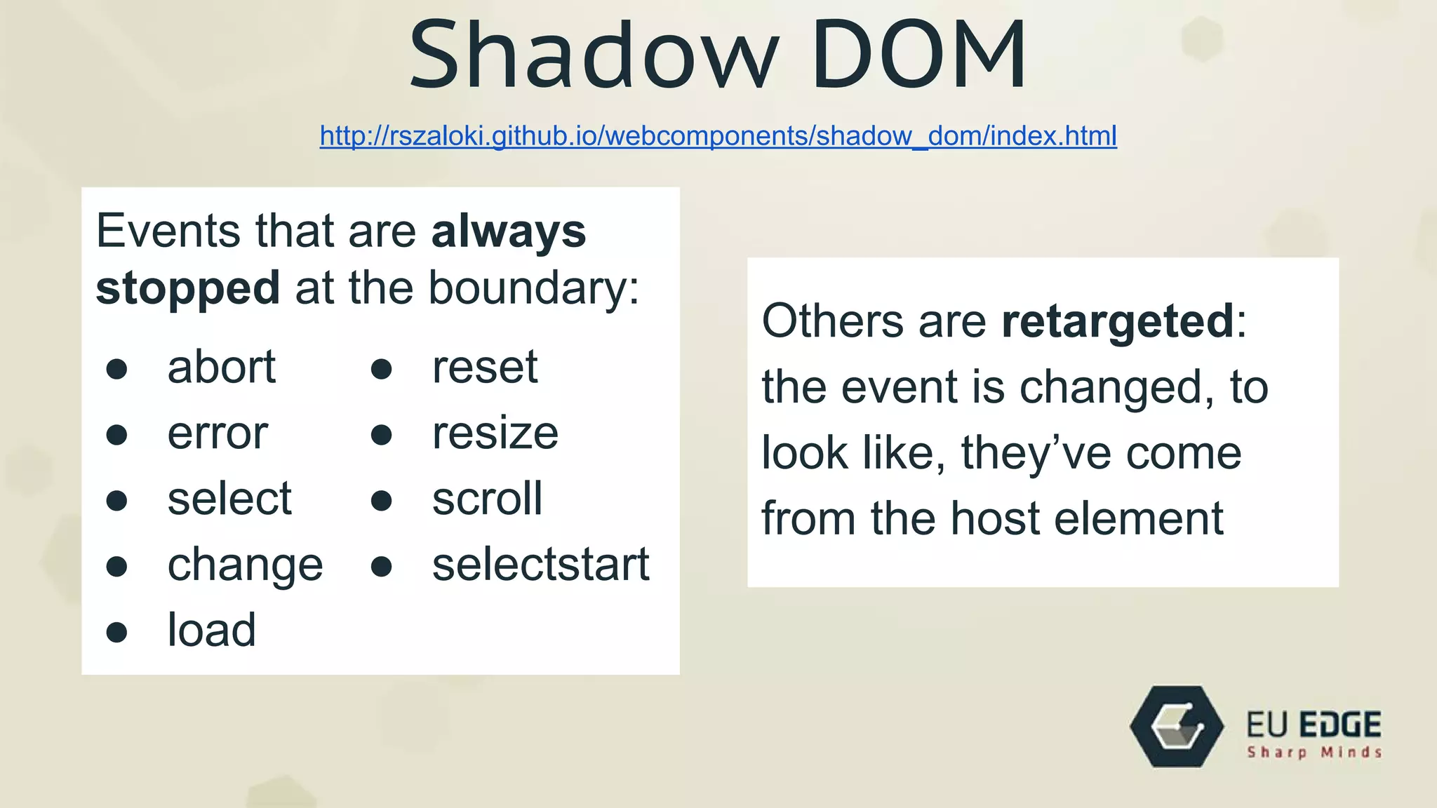 ● abort
● error
● select
● change
● load
http://rszaloki.github.io/webcomponents/shadow_dom/index.html
Shadow DOM
● reset
● resize
● scroll
● selectstart
Events that are always
stopped at the boundary:
Others are retargeted:
the event is changed, to
look like, they’ve come
from the host element
 