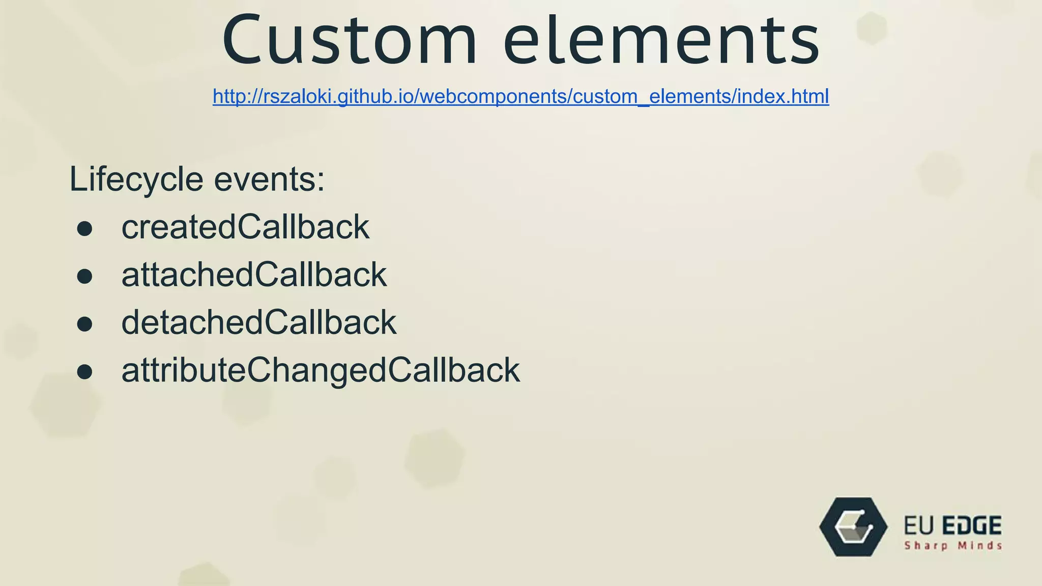 Custom elements
Lifecycle events:
● createdCallback
● attachedCallback
● detachedCallback
● attributeChangedCallback
http://rszaloki.github.io/webcomponents/custom_elements/index.html
 