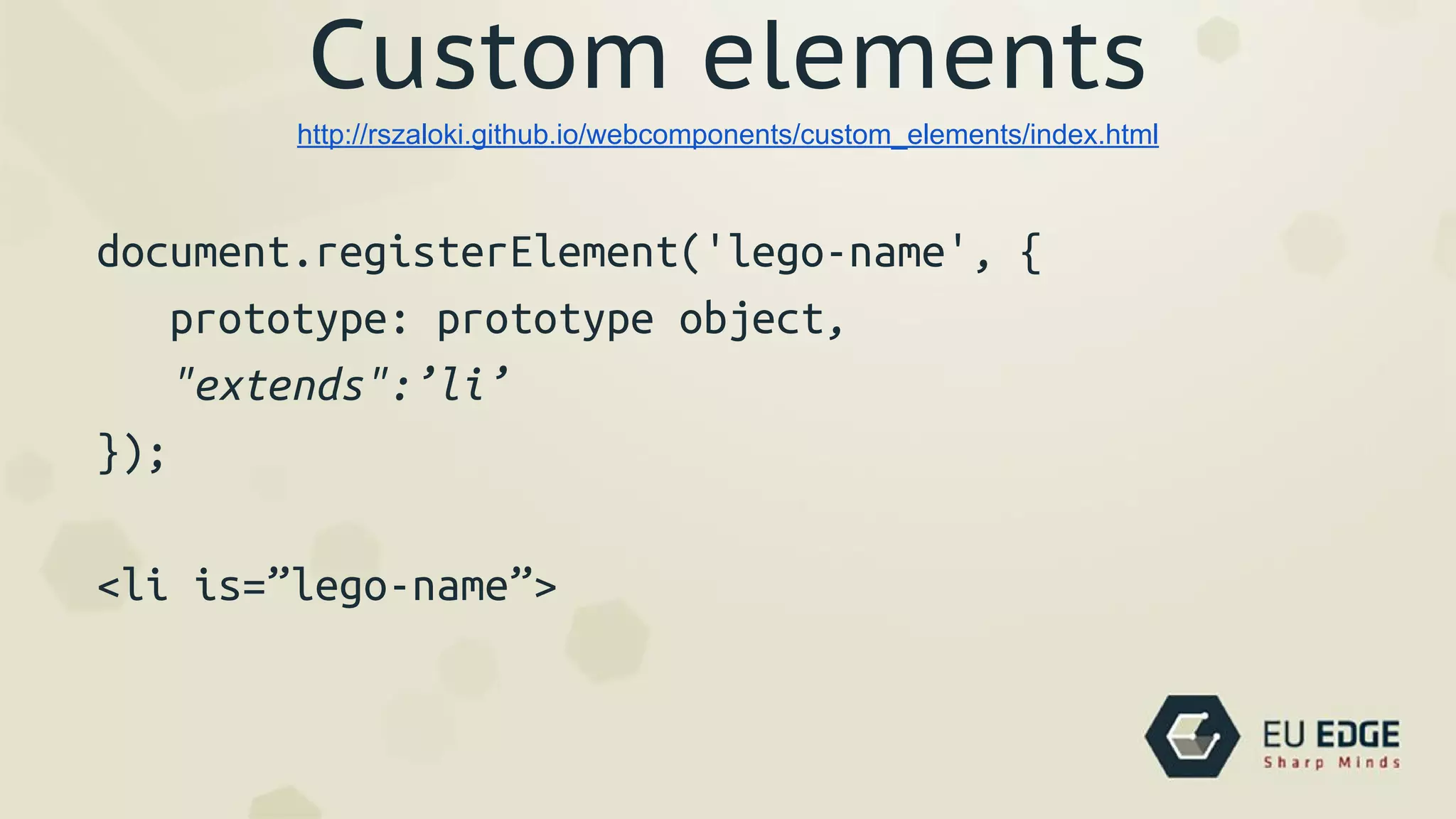 Custom elements
document.registerElement('lego-name', {
prototype: prototype object,
"extends":’li’
});
<li is=”lego-name”>
http://rszaloki.github.io/webcomponents/custom_elements/index.html
 