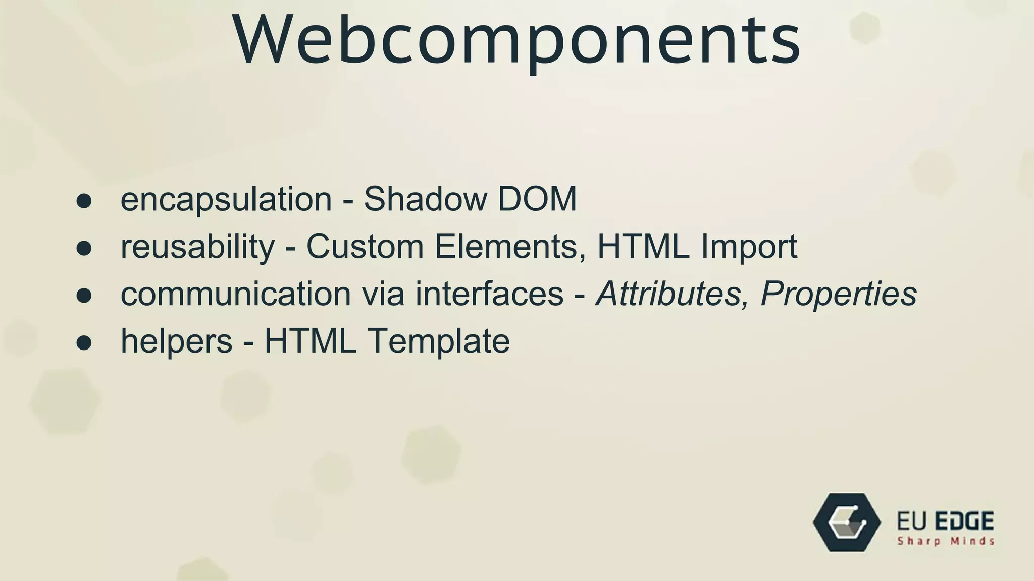 Webcomponents
● encapsulation - Shadow DOM
● reusability - Custom Elements, HTML Import
● communication via interfaces - Attributes, Properties
● helpers - HTML Template
 