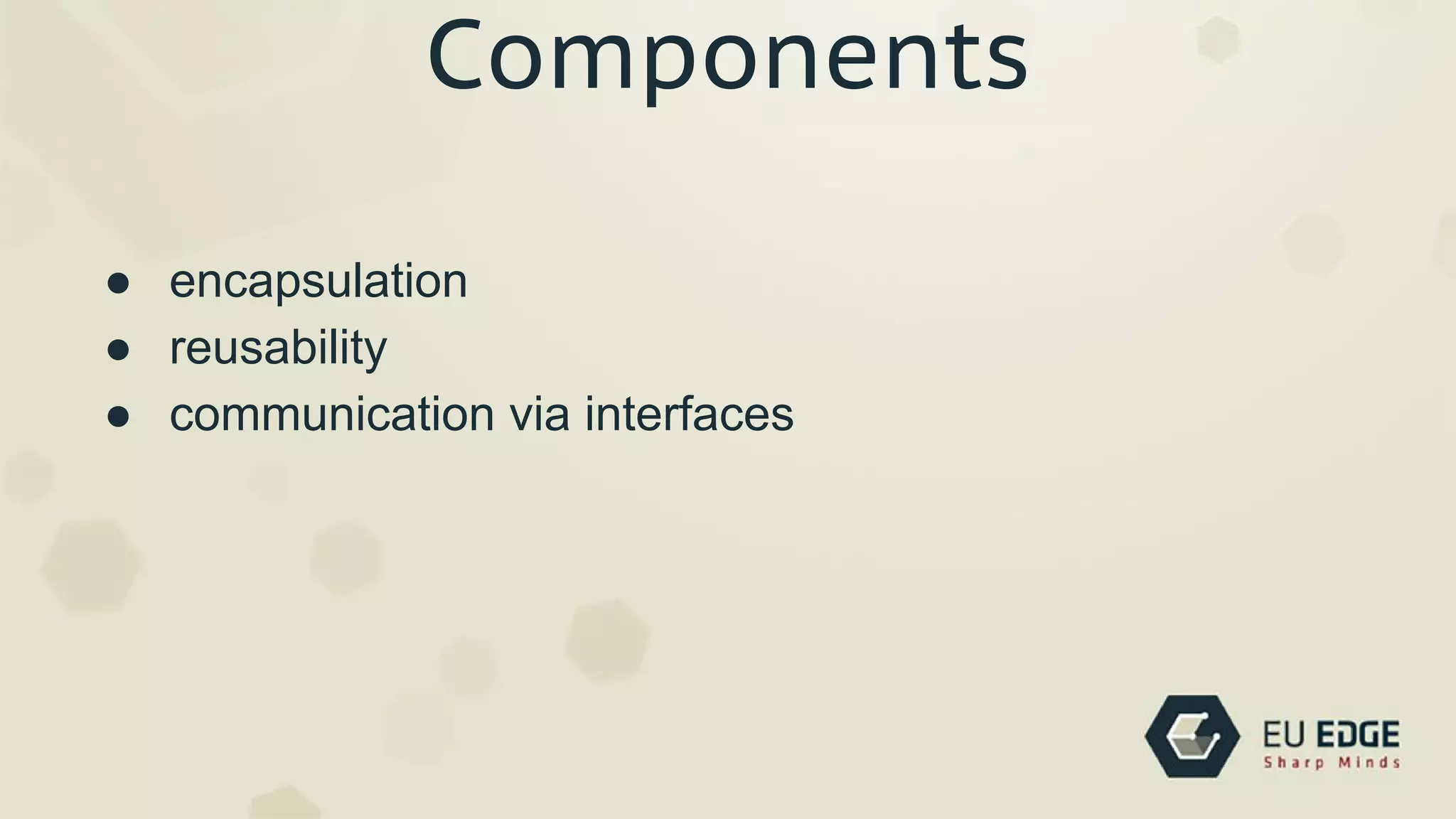 Components
● encapsulation
● reusability
● communication via interfaces
 