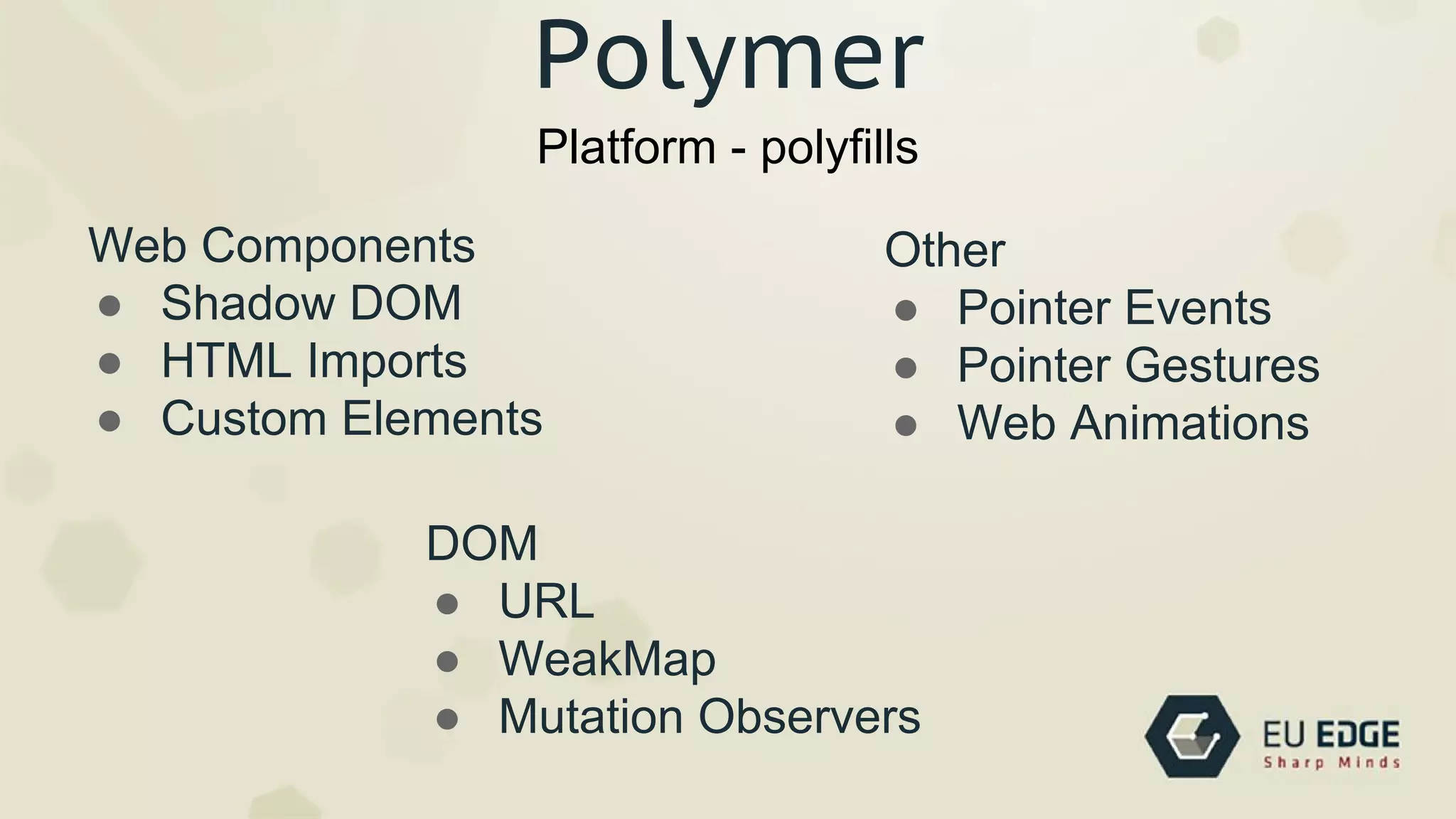 Web Components
● Shadow DOM
● HTML Imports
● Custom Elements
Platform - polyfills
Polymer
DOM
● URL
● WeakMap
● Mutation Observers
Other
● Pointer Events
● Pointer Gestures
● Web Animations
 