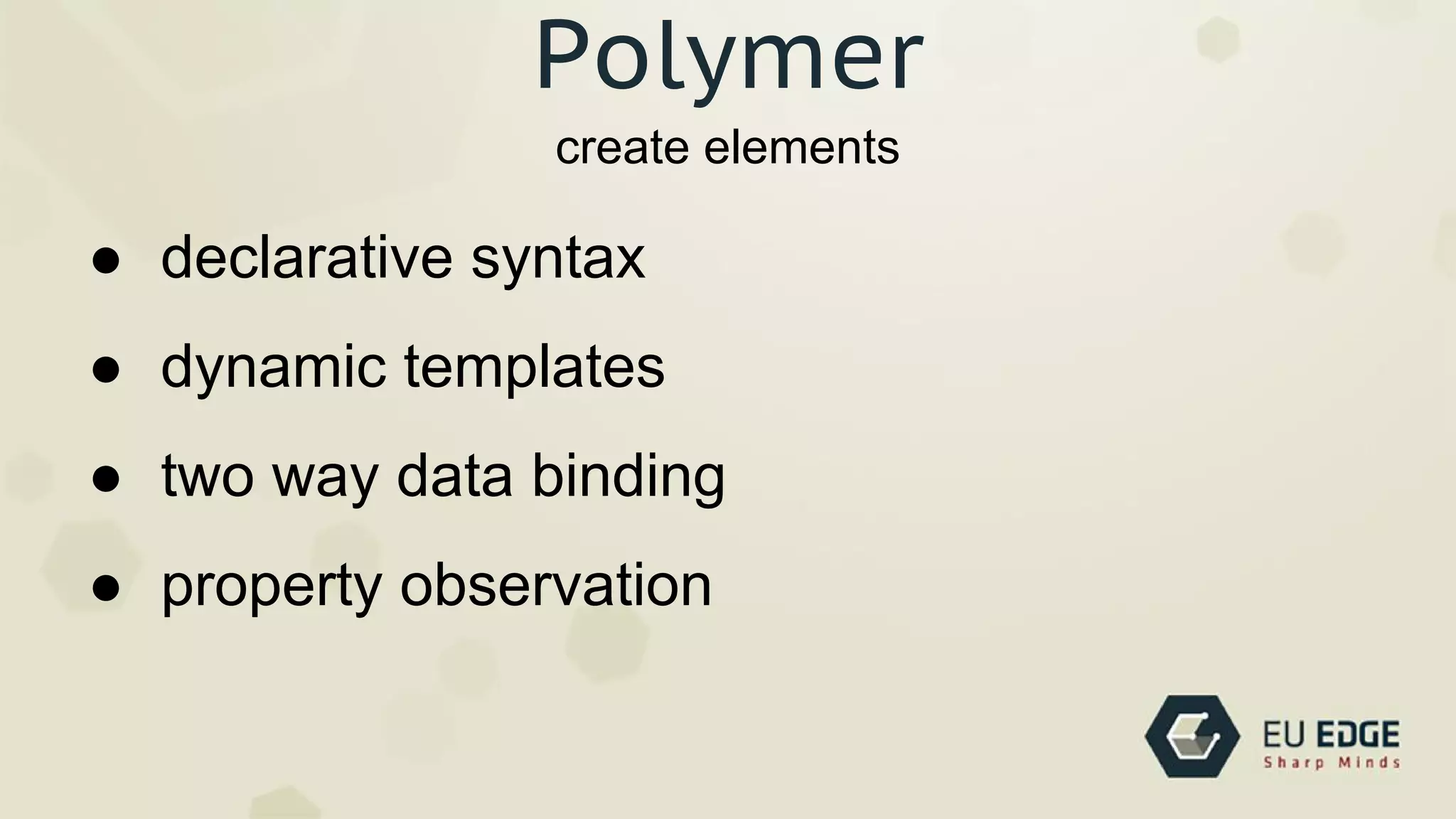 create elements
Polymer
● declarative syntax
● dynamic templates
● two way data binding
● property observation
 