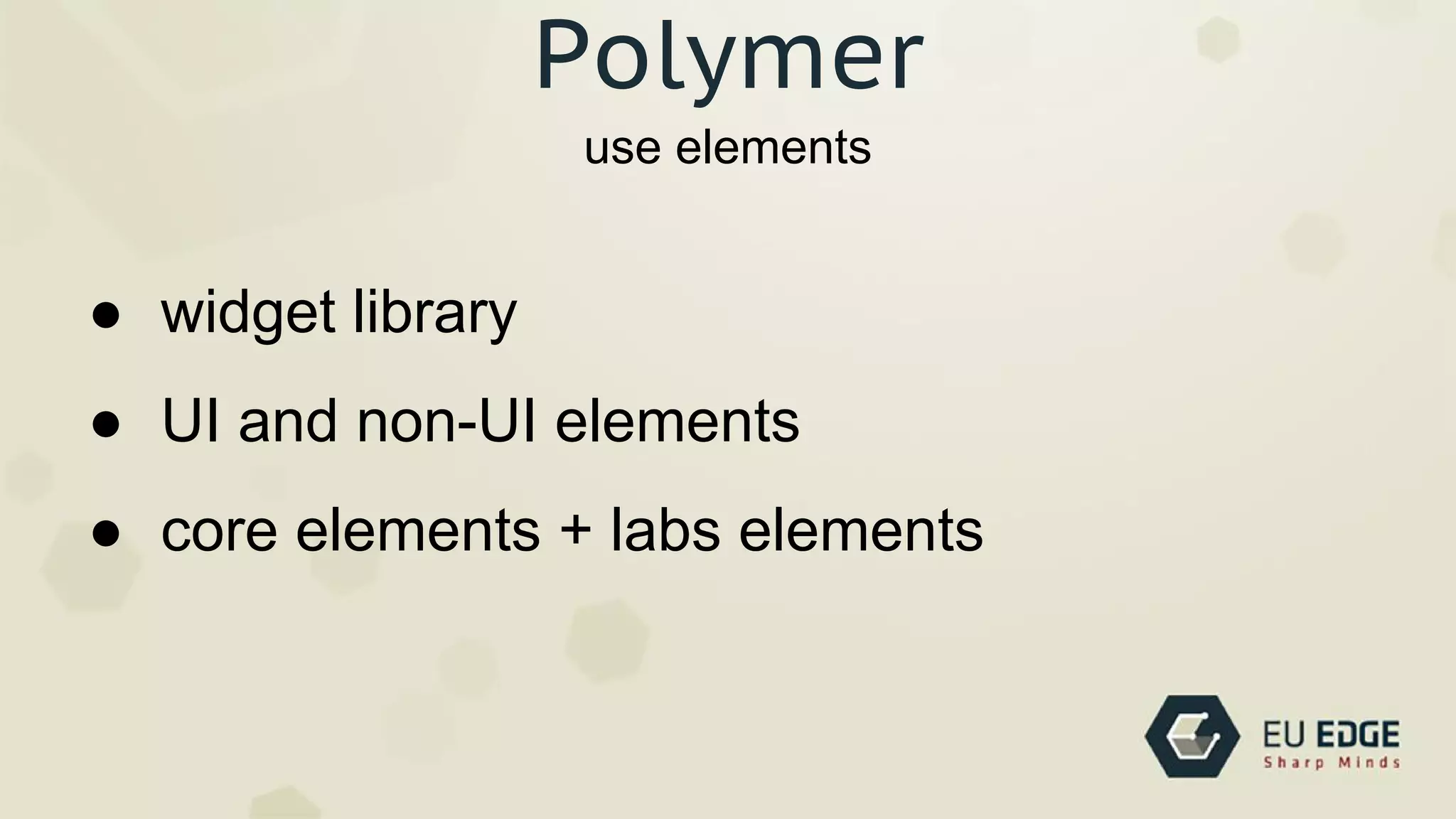 use elements
Polymer
● widget library
● UI and non-UI elements
● core elements + labs elements
 