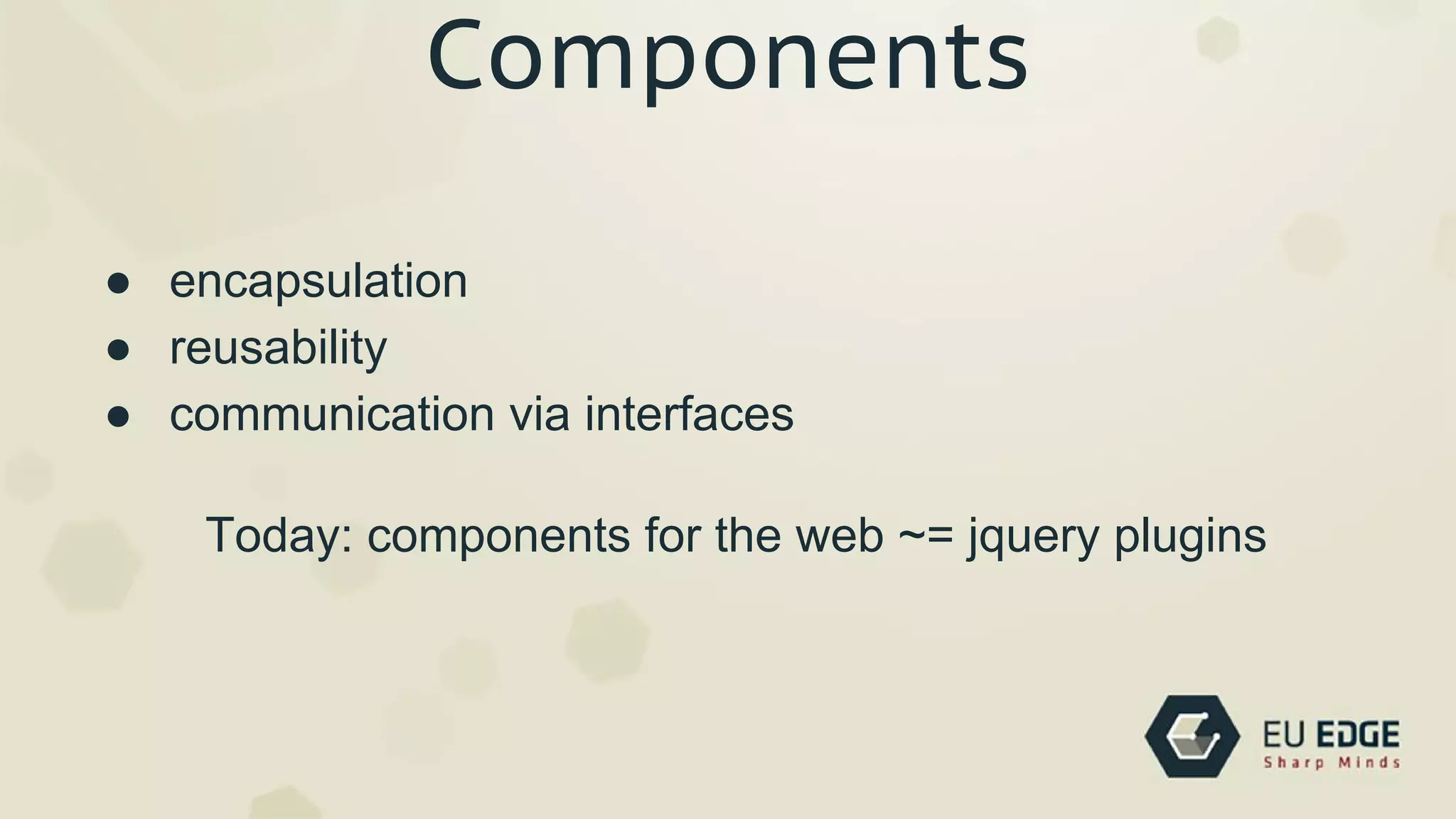 Components
● encapsulation
● reusability
● communication via interfaces
Today: components for the web ~= jquery plugins
 