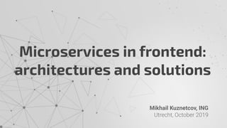 Microservices in frontend:
architectures and solutions
Mikhail Kuznetcov, ING
 