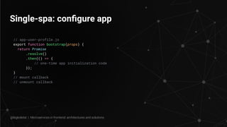 Single-spa: conﬁgure app
// app-user-profile.js
export function bootstrap(props) {
return Promise
.resolve()
.then(() => {
// one-time app initialization code
});
}
// mount callback
// unmount callback
@legkoletat | Microservices in frontend: architectures and solutions
 