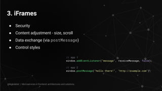3. iFrames
● Security
● Content adjustment - size, scroll
● Data exchange (via postMessage)
● Control styles
// app 1
window.addEventListener("message", receiveMessage, false);
// app 2
window.postMessage("hello there!", "http://example.com");
@legkoletat | Microservices in frontend: architectures and solutions
 