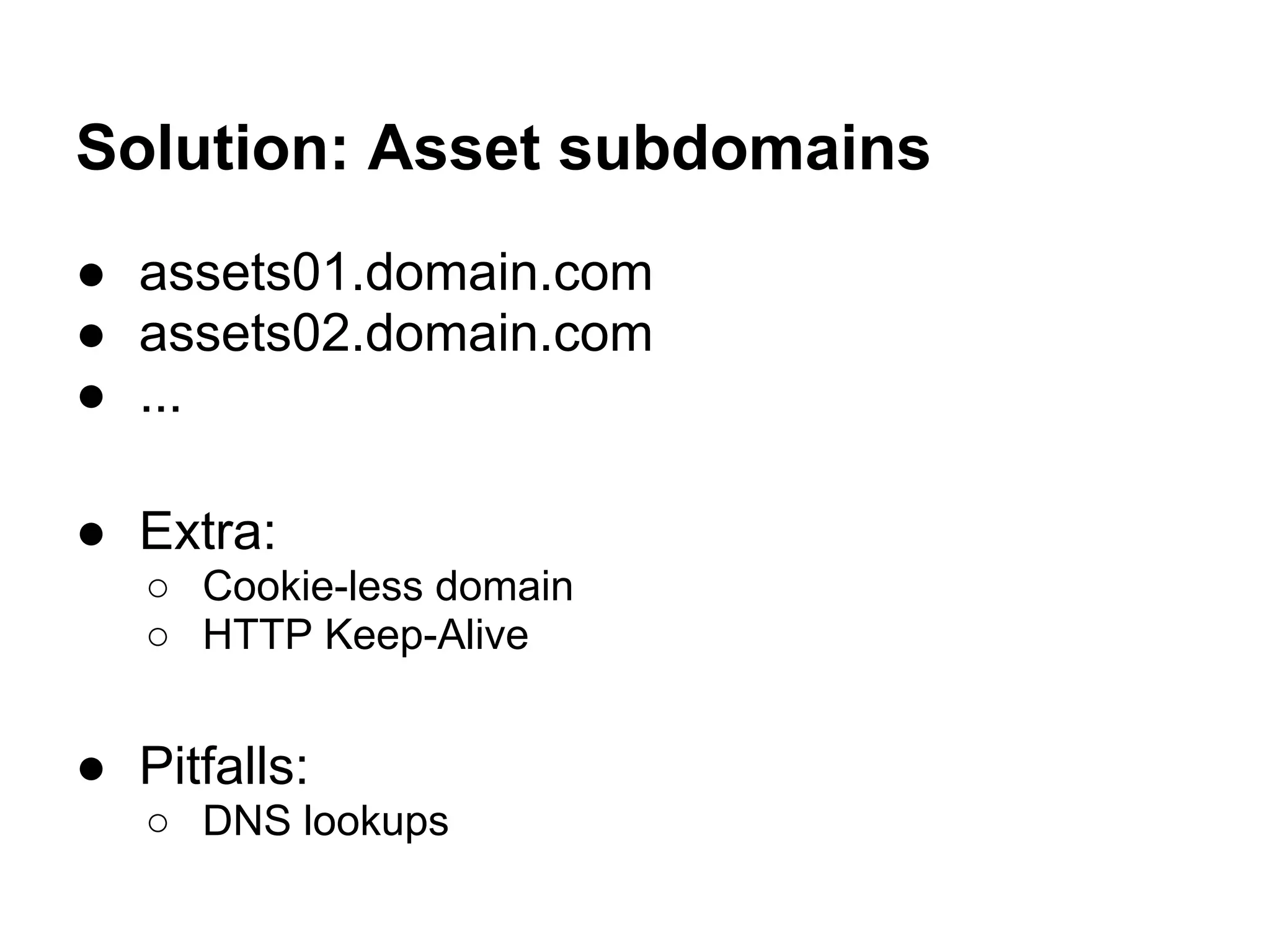 Solution: Asset subdomains ● assets01.domain.com ● assets02.domain.com ● ... ● Extra: ○ Cookie-less domain ○ HTTP Keep-Alive ● Pitfalls: ○ DNS lookups 