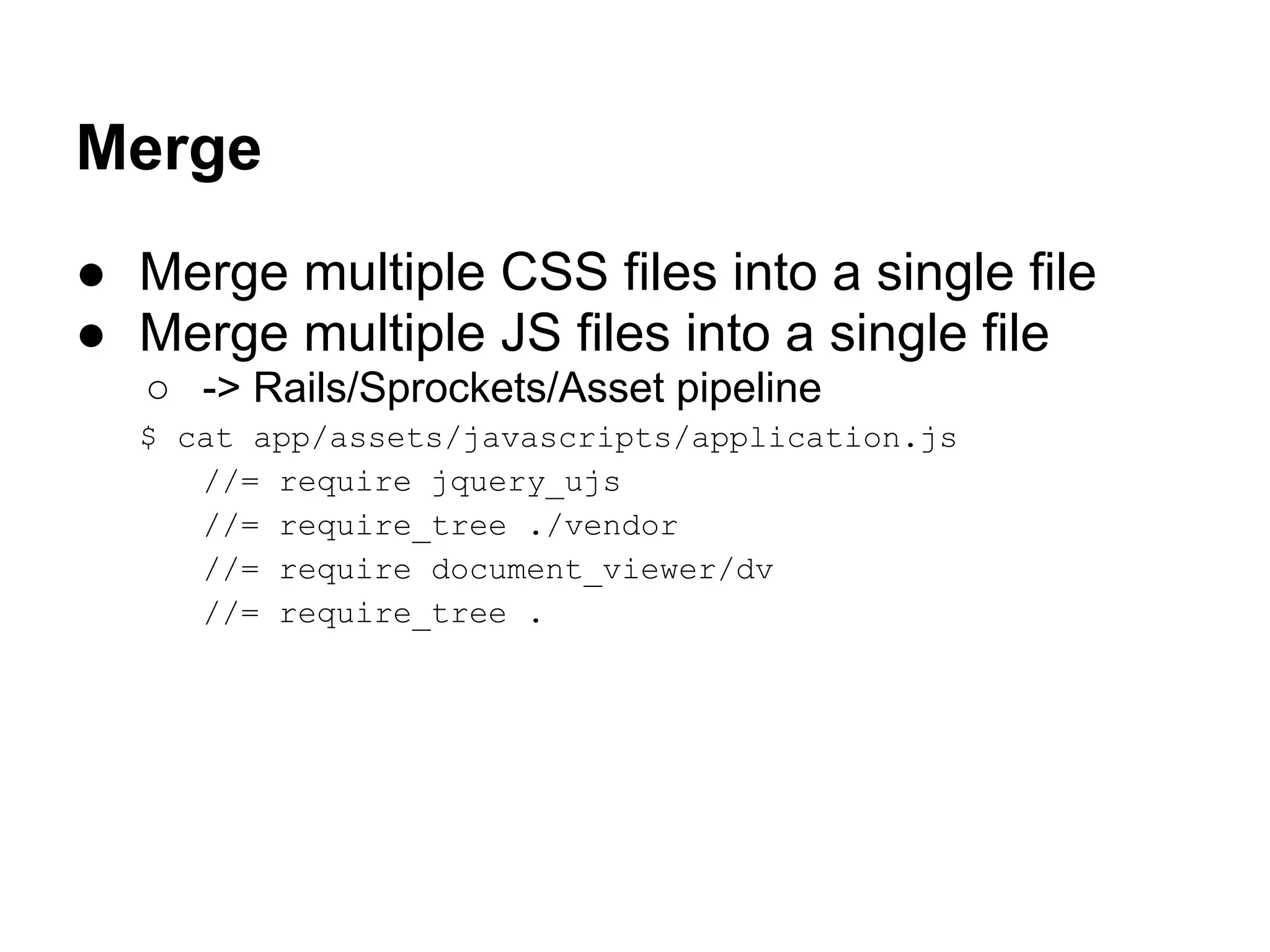 Merge ● Merge multiple CSS files into a single file ● Merge multiple JS files into a single file ○ -> Rails/Sprockets/Asset pipeline $ cat app/assets/javascripts/application.js //= require jquery_ujs //= require_tree ./vendor //= require document_viewer/dv //= require_tree . 