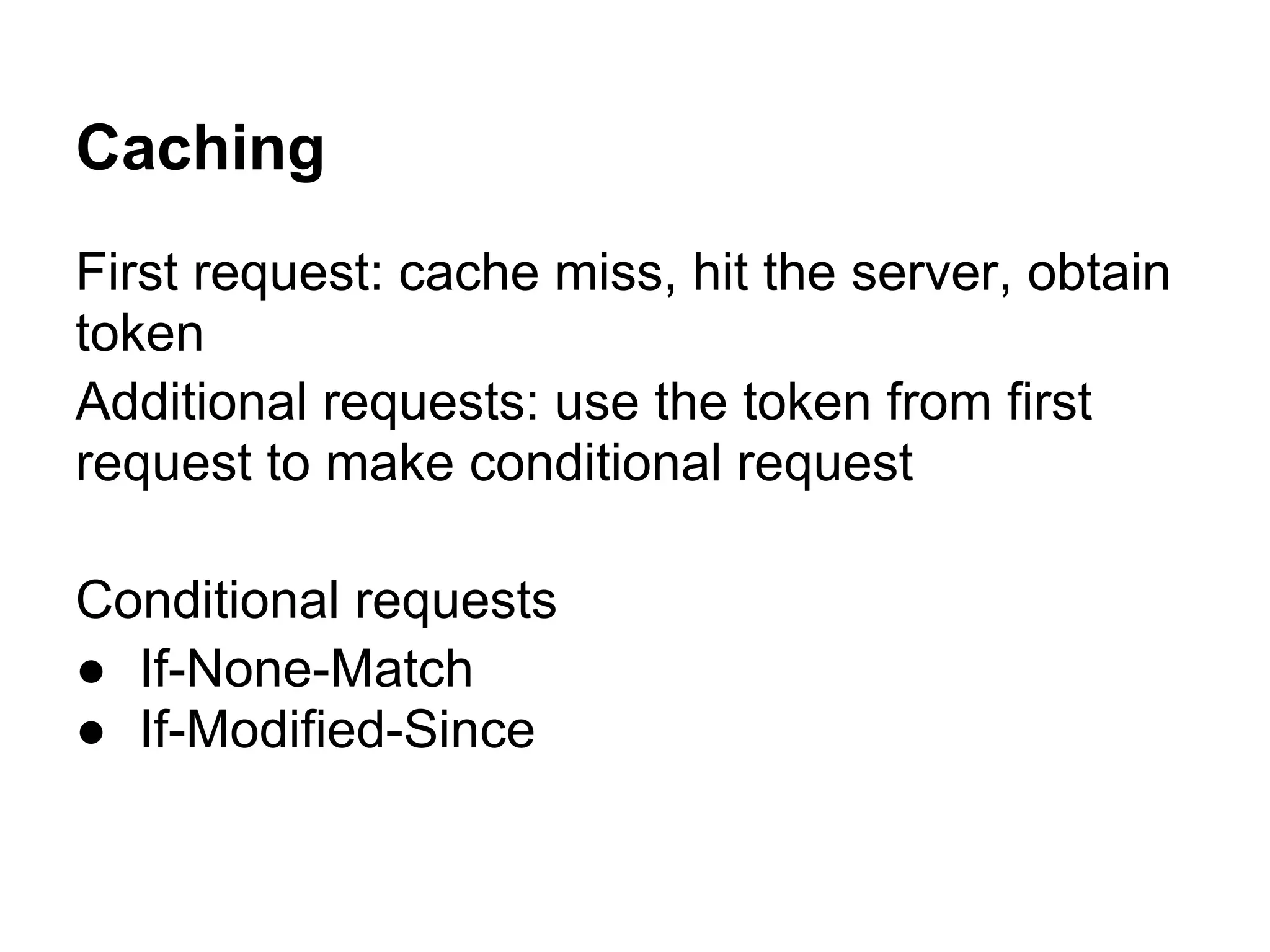Caching First request: cache miss, hit the server, obtain token Additional requests: use the token from first request to make conditional request Conditional requests ● If-None-Match ● If-Modified-Since 