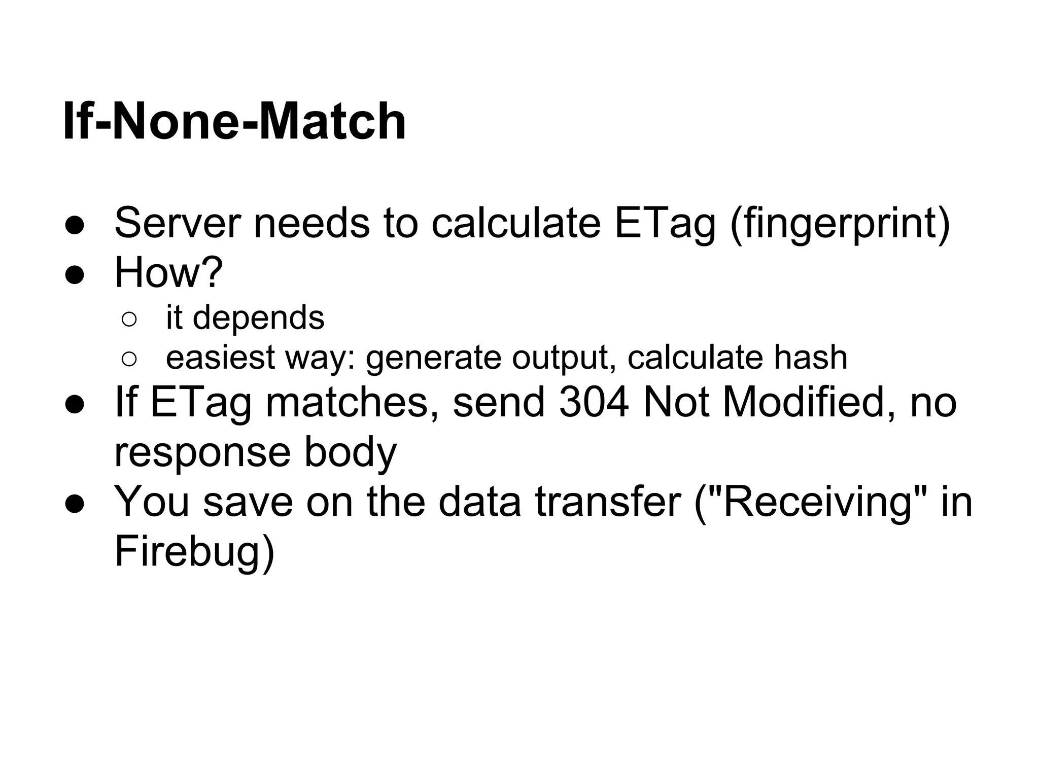 If-None-Match ● Server needs to calculate ETag (fingerprint) ● How? ○ it depends ○ easiest way: generate output, calculate hash ● If ETag matches, send 304 Not Modified, no response body ● You save on the data transfer ("Receiving" in Firebug) 