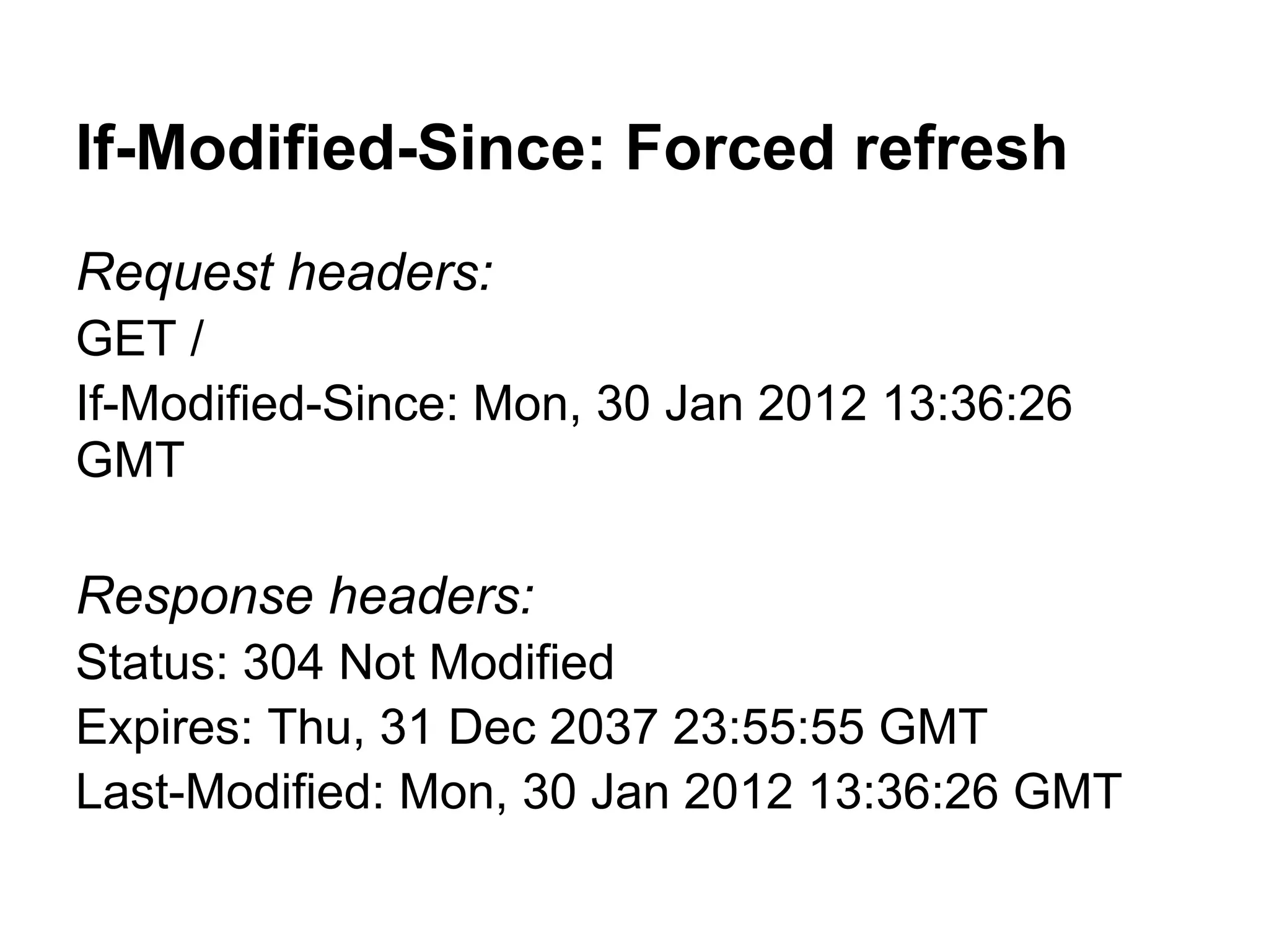 If-Modified-Since: Forced refresh Request headers: GET / If-Modified-Since: Mon, 30 Jan 2012 13:36:26 GMT Response headers: Status: 304 Not Modified Expires: Thu, 31 Dec 2037 23:55:55 GMT Last-Modified: Mon, 30 Jan 2012 13:36:26 GMT 