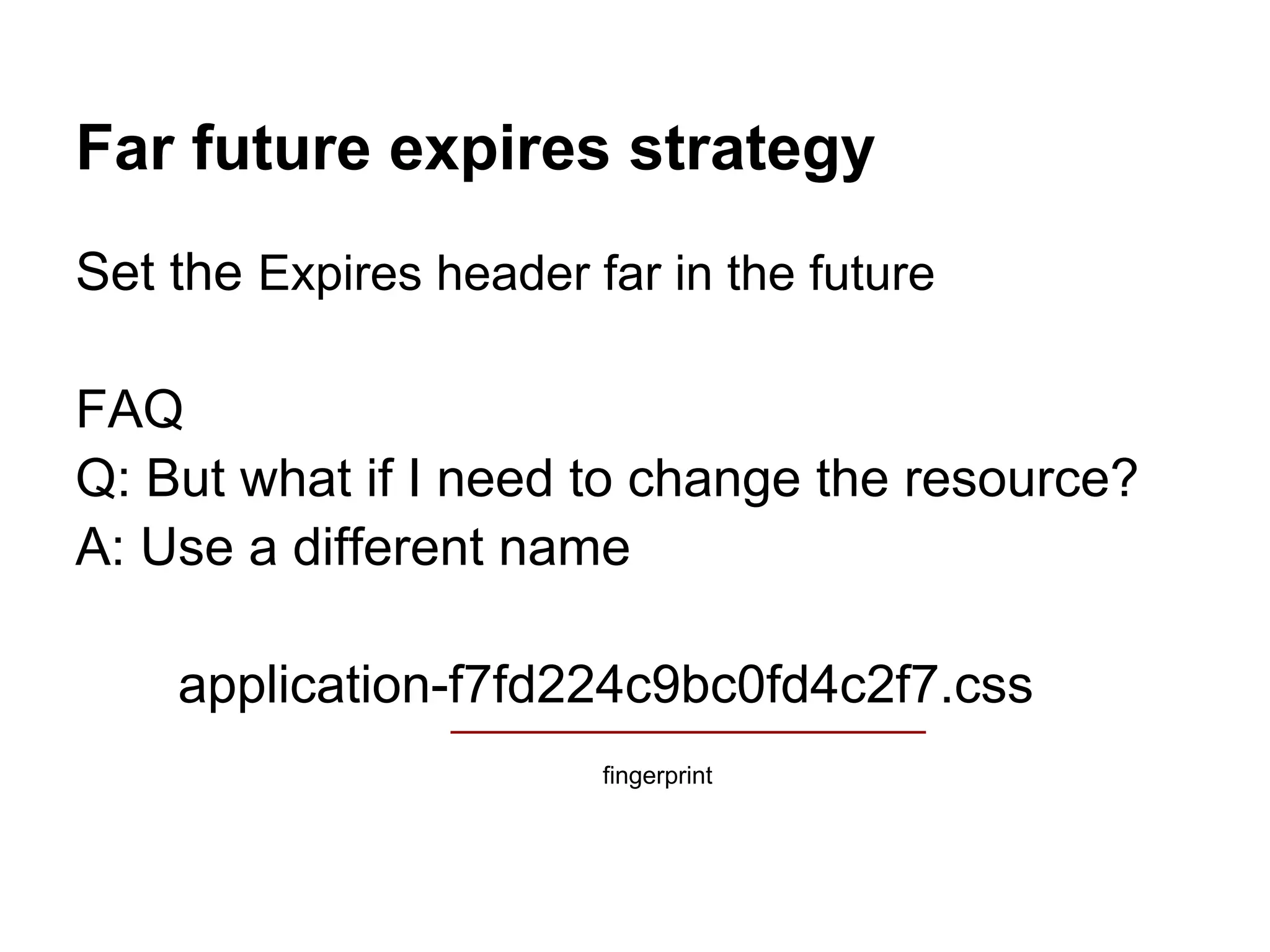 Far future expires strategy Set the Expires header far in the future FAQ Q: But what if I need to change the resource? A: Use a different name application-f7fd224c9bc0fd4c2f7.css fingerprint 