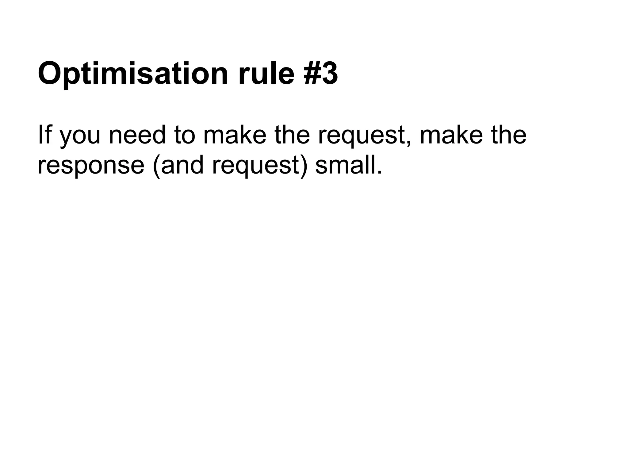 Optimisation rule #3 If you need to make the request, make the response (and request) small. 