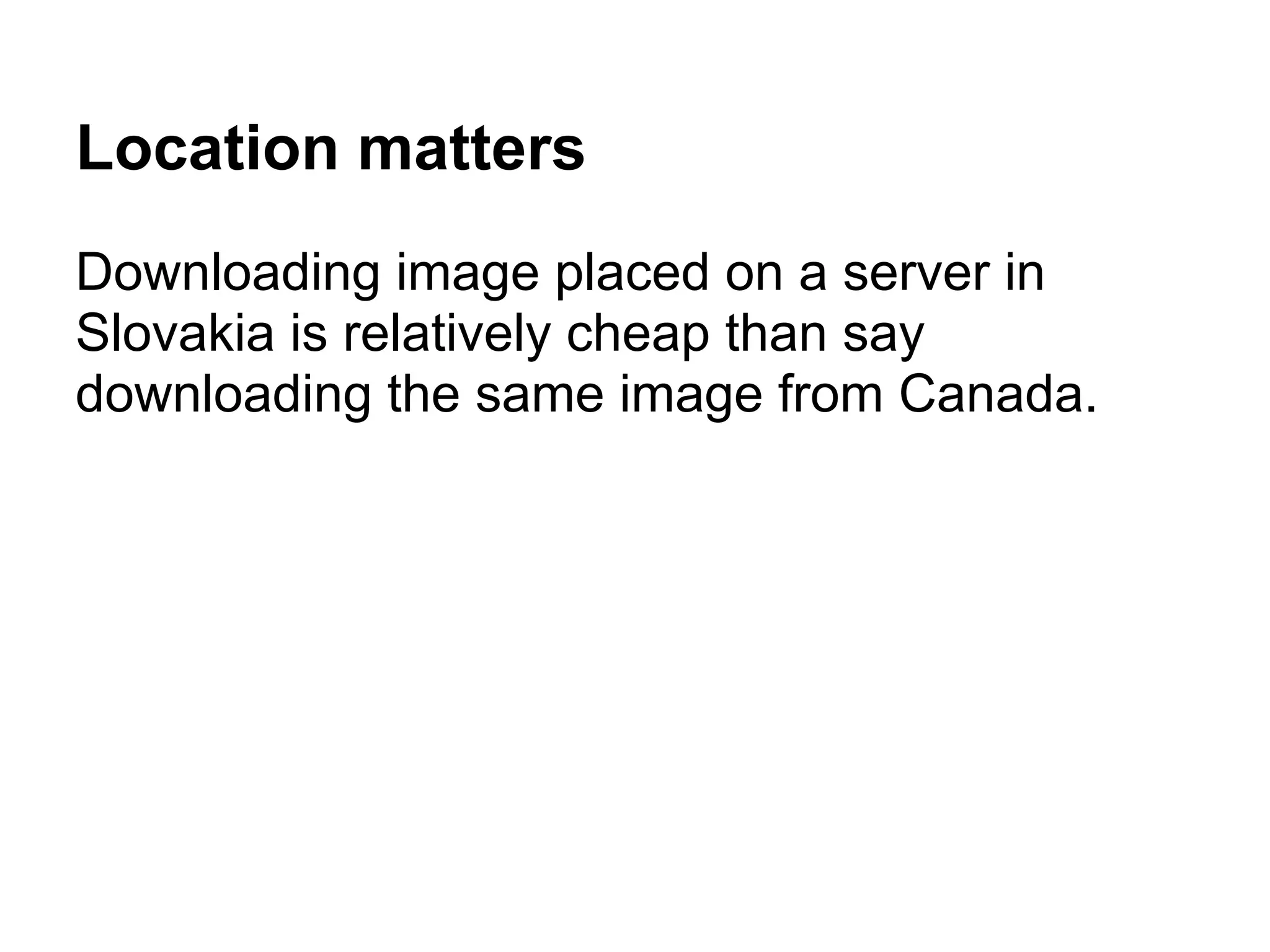 Location matters Downloading image placed on a server in Slovakia is relatively cheap than say downloading the same image from Canada. 