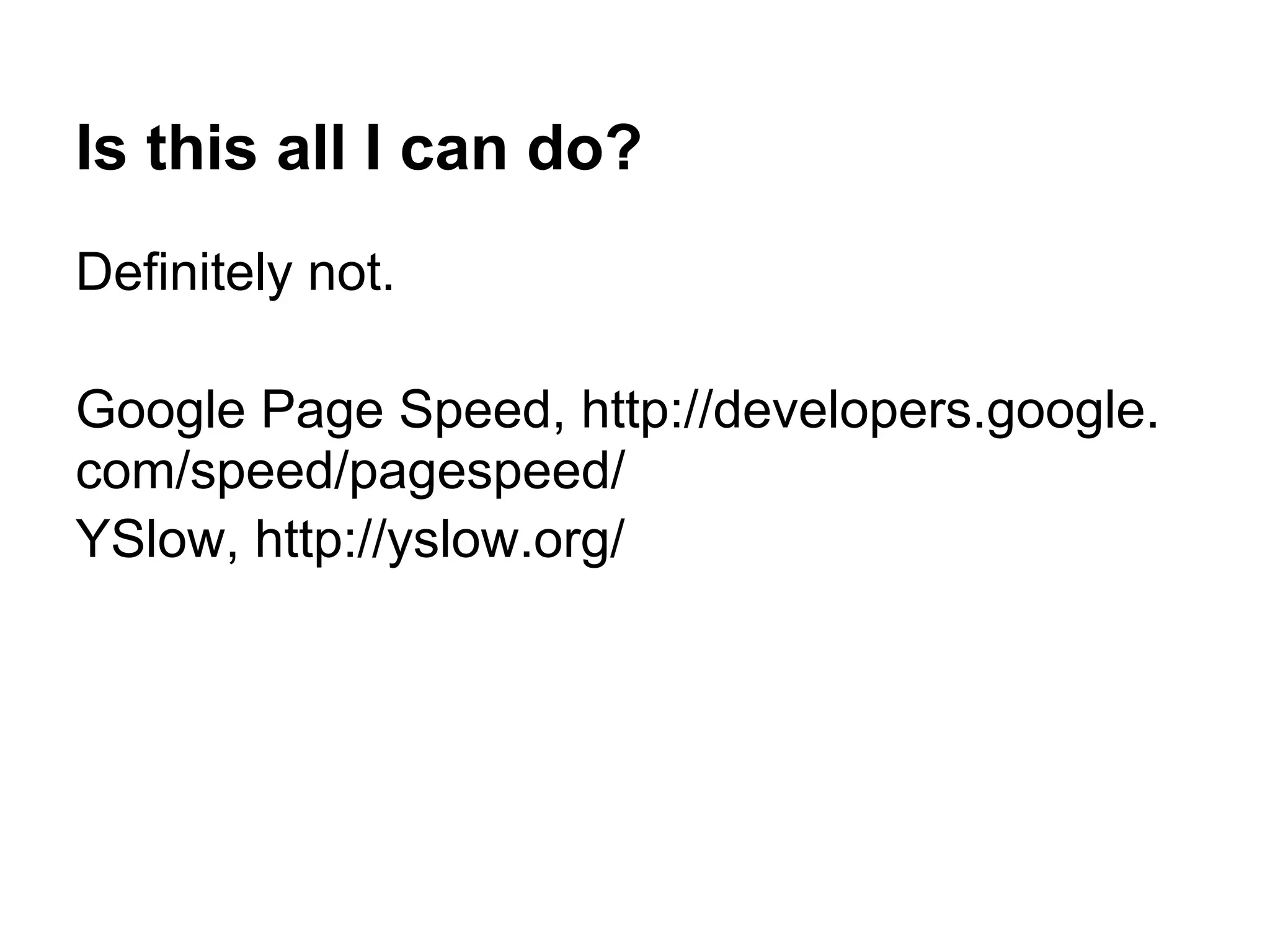Is this all I can do? Definitely not. Google Page Speed, http://developers.google. com/speed/pagespeed/ YSlow, http://yslow.org/ 