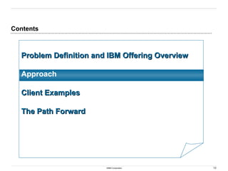 10
©IBM Corporation
Contents
Problem Definition and IBM Offering Overview
Problem Definition and IBM Offering Overview
Approach
Client Examples
Client Examples
The Path Forward
The Path Forward
 