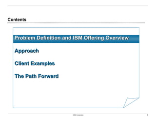 2
©IBM Corporation
Contents
Problem Definition and IBM Offering Overview
Problem Definition and IBM Offering Overview
Approach
Approach
Client Examples
Client Examples
The Path Forward
The Path Forward
 