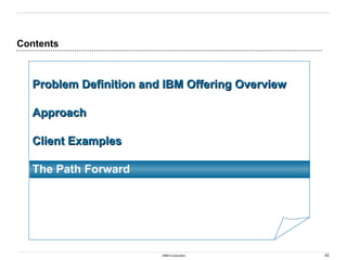 46
©IBM Corporation
Contents
Problem Definition and IBM Offering Overview
Problem Definition and IBM Offering Overview
Approach
Approach
Client Examples
Client Examples
The Path Forward
 