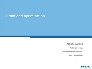 Front end optimization




                              -Abhishek Anand
                                   Web Engineering,

                         Digital Centre of Excellence,

                                   HCL Technologies
 