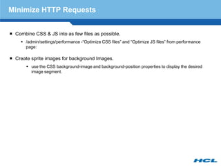 Minimize HTTP Requests


 Combine CSS & JS into as few files as possible.
     /admin/settings/performance -“Optimize CS...