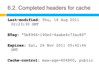 6.2. Completed headers for cache <ul><li>Last-modified:  Thu, 18 Aug 2011 02:23:30 GMT </li></ul><ul><li>ETag:  “5b8946-19...