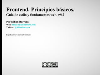 Frontend. Principios básicos. Guía de estilo y fundamentos web.  v0.2 Por Kilian Barrera. Web:  http://kilianbarrera.com Twitter:  @kilianbarrera Bajo licencia Creative Commons 