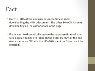 Fact <ul><li>Only 10–20% of the end user response time is spent downloading the HTML document. The other 80–90% is spent d...