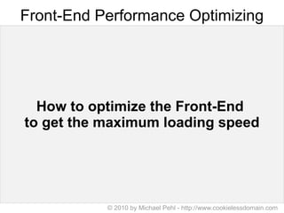 Front-End Performance Optimizing How to optimize the Front-End  to get the   maximum   loading   speed © 2010 by Michael Pehl - http://www.cookielessdomain.com 