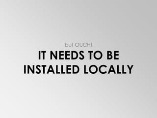 but OUCH!IT NEEDS TO BE INSTALLED LOCALLY