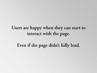 Users are happy when they can start to interact with the page. Even if the page didn’t fully load. 